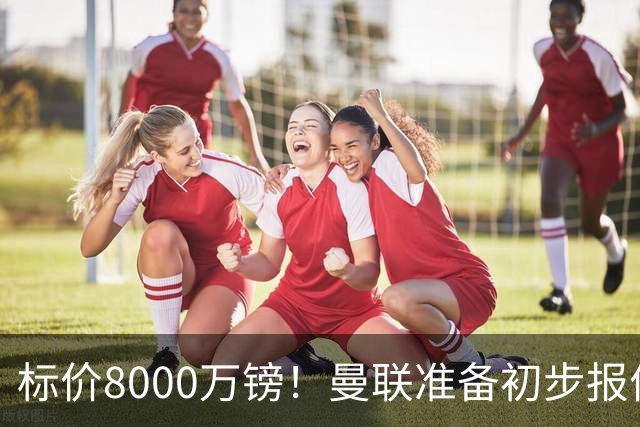 标价8000万镑！曼联准备初步报价M费 西汉姆不会降价出售