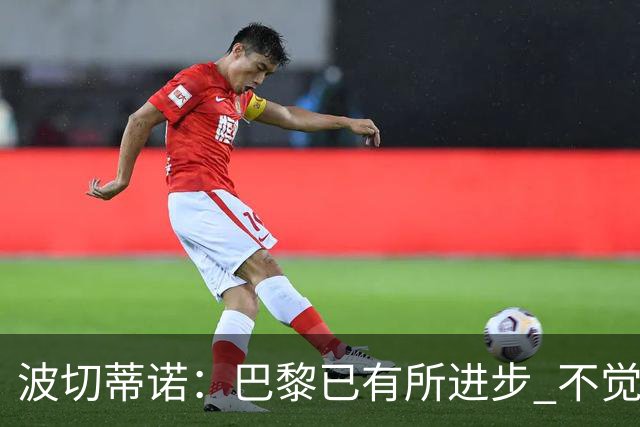 波切蒂诺：巴黎已有所进步 不觉得球队缺乏控制