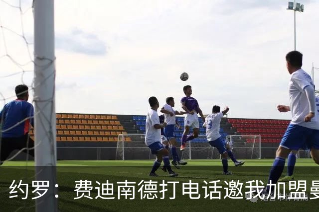 约罗：费迪南德打电话邀我加盟曼联 让我倍感荣幸